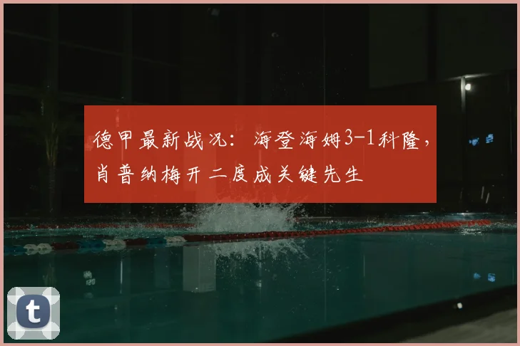 德甲最新战况：海登海姆3-1科隆，肖普纳梅开二度成关键先生