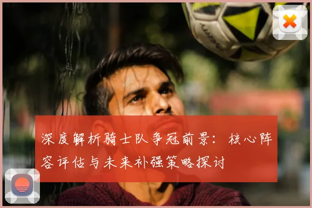 深度解析骑士队争冠前景：核心阵容评估与未来补强策略探讨