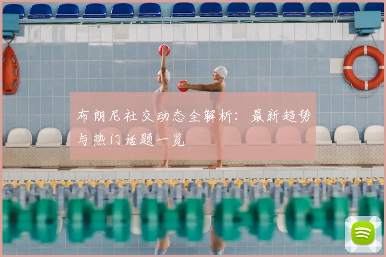 布朗尼社交动态全解析：最新趋势与热门话题一览