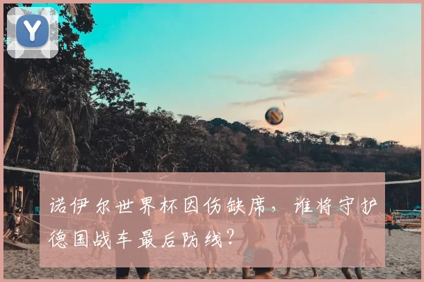 诺伊尔世界杯因伤缺席，谁将守护德国战车最后防线？