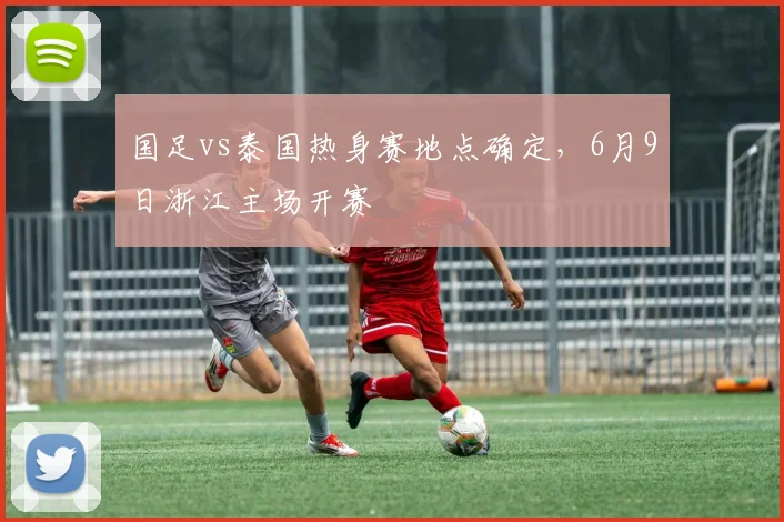 国足vs泰国热身赛地点确定，6月9日浙江主场开赛