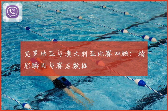 克罗地亚与澳大利亚比赛回顾：精彩瞬间与赛后数据