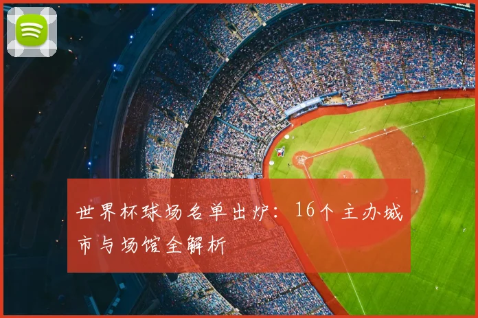 世界杯球场名单出炉：16个主办城市与场馆全解析