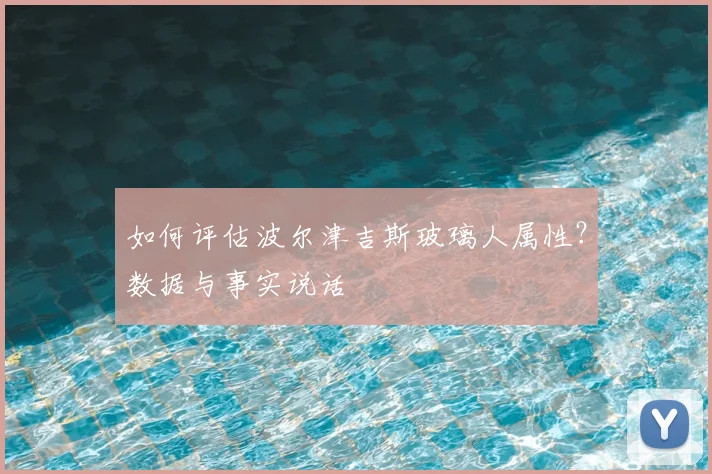 如何评估波尔津吉斯玻璃人属性?数据与事实说话