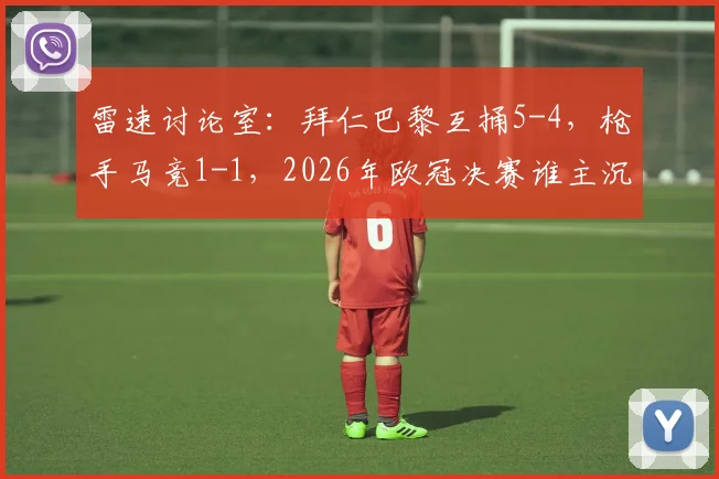 雷速讨论室：拜仁巴黎互捅5-4，枪手马竞1-1，2026年欧冠决赛谁主沉浮？
