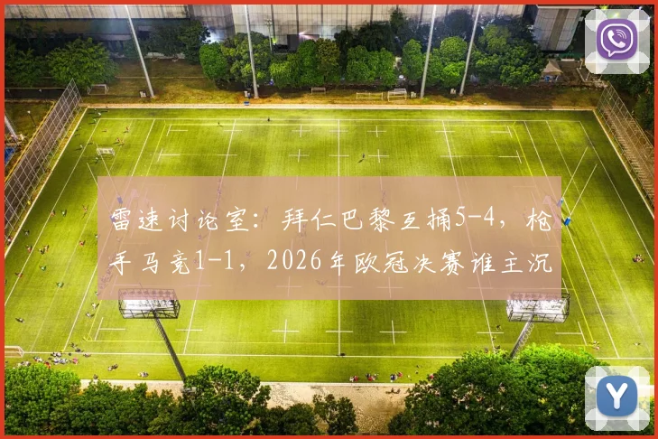 雷速讨论室：拜仁巴黎互捅5-4，枪手马竞1-1，2026年欧冠决赛谁主沉浮？