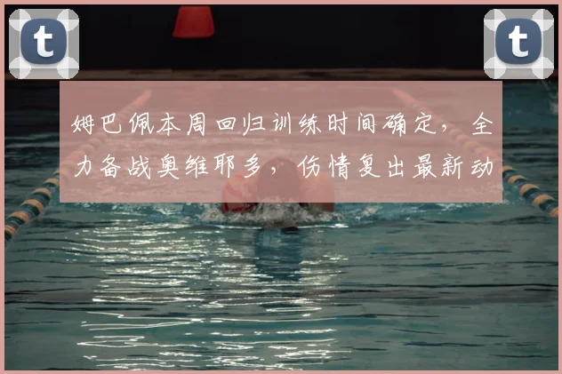 姆巴佩本周回归训练时间确定，全力备战奥维耶多，伤情复出最新动态解析