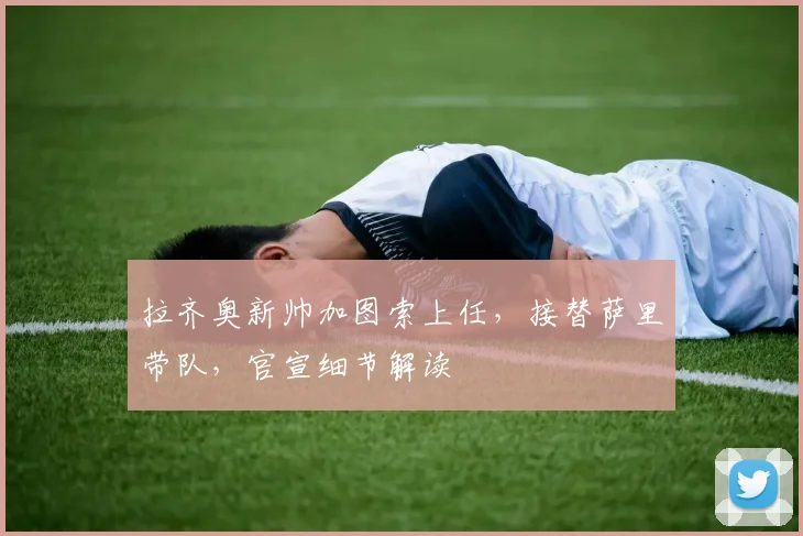 拉齐奥新帅加图索上任，接替萨里带队，官宣细节解读