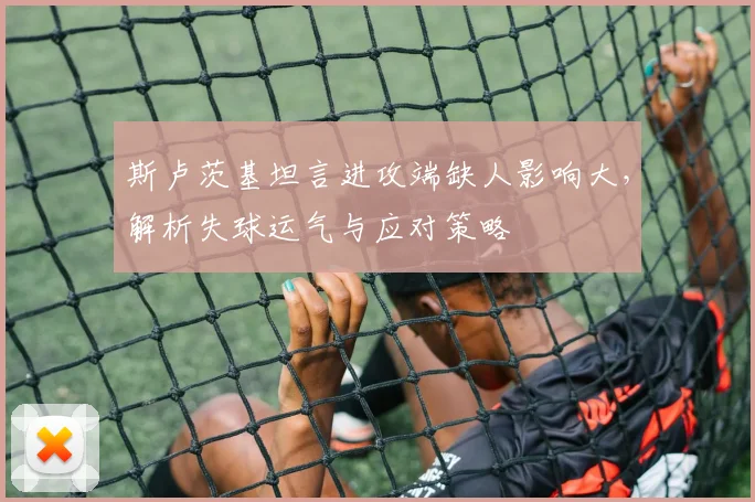 斯卢茨基坦言进攻端缺人影响大，解析失球运气与应对策略