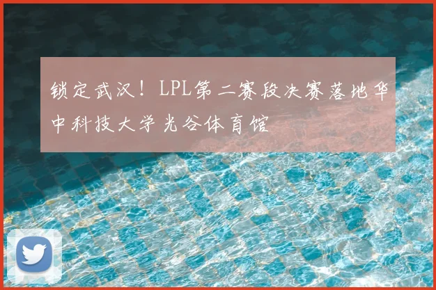 锁定武汉！LPL第二赛段决赛落地华中科技大学光谷体育馆