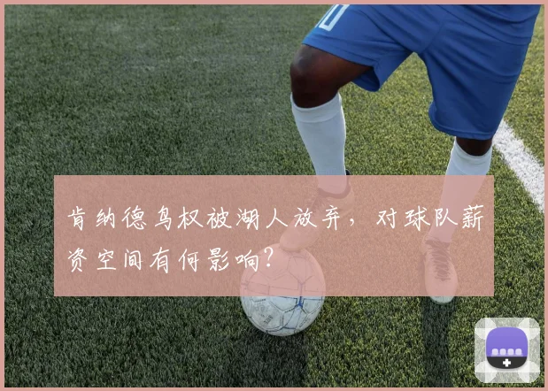 肯纳德鸟权被湖人放弃，对球队薪资空间有何影响？