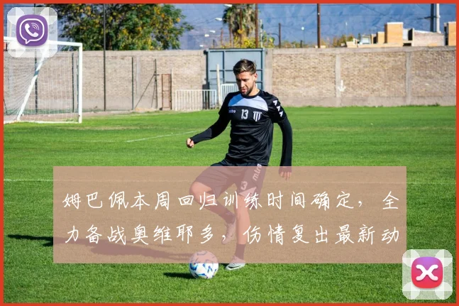 姆巴佩本周回归训练时间确定，全力备战奥维耶多，伤情复出最新动态解析