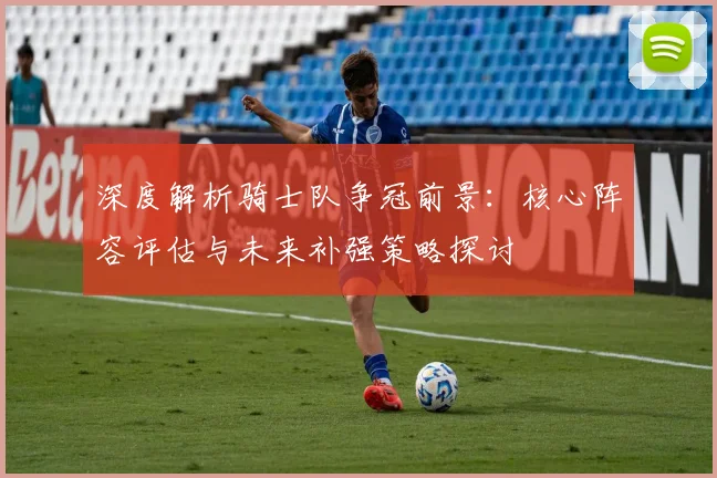 深度解析骑士队争冠前景：核心阵容评估与未来补强策略探讨