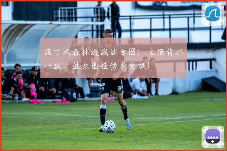 诺丁汉森林迎战波尔图：主场背水一战，波尔图强势求晋级！