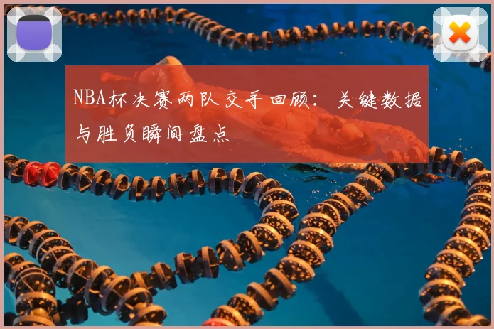 NBA杯决赛两队交手回顾：关键数据与胜负瞬间盘点