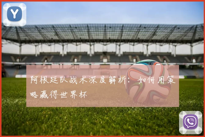 阿根廷队战术深度解析：如何用策略赢得世界杯