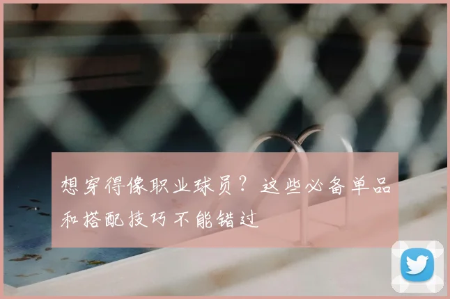 想穿得像职业球员？这些必备单品和搭配技巧不能错过