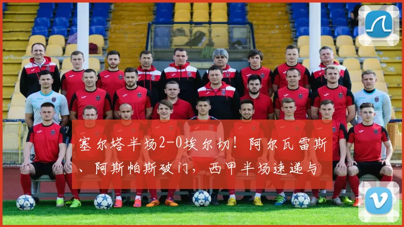 塞尔塔半场2-0埃尔切！阿尔瓦雷斯、阿斯帕斯破门，西甲半场速递与进球分析