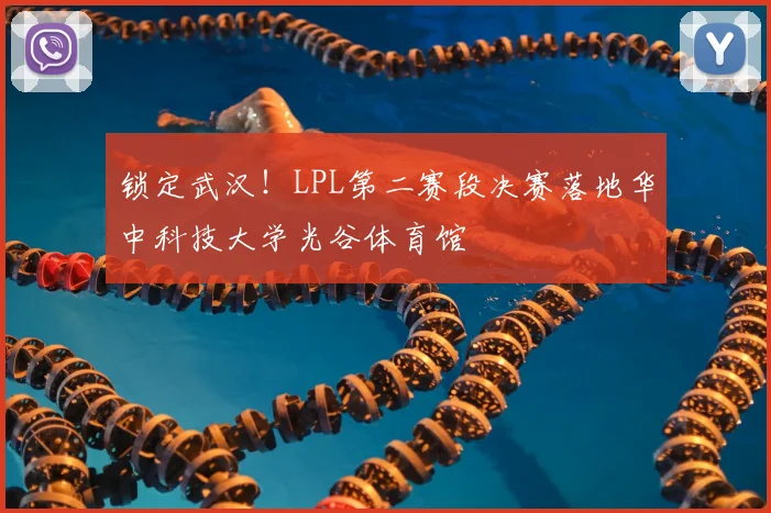 锁定武汉！LPL第二赛段决赛落地华中科技大学光谷体育馆