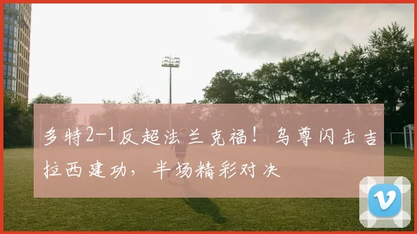 多特2-1反超法兰克福！乌尊闪击吉拉西建功，半场精彩对决