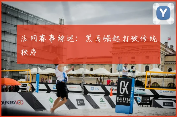 法网赛事综述：黑马崛起打破传统秩序