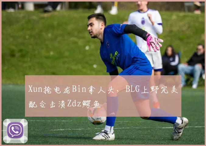 Xun抢电龙Bin拿人头,BLG上野完美配合击溃Zdz鳄鱼