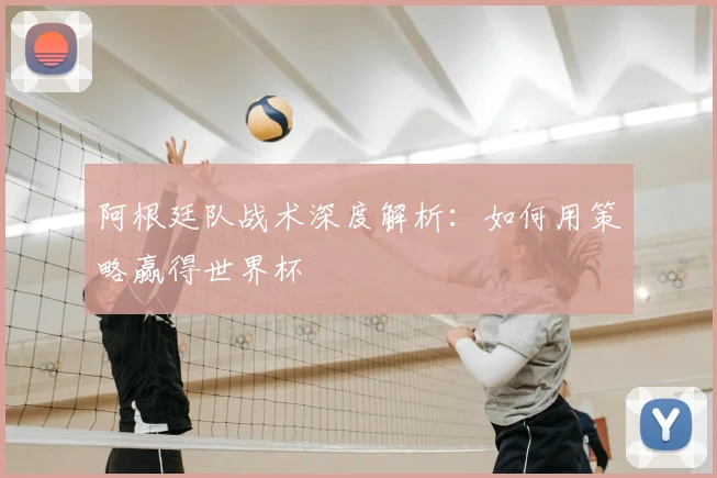 阿根廷队战术深度解析：如何用策略赢得世界杯