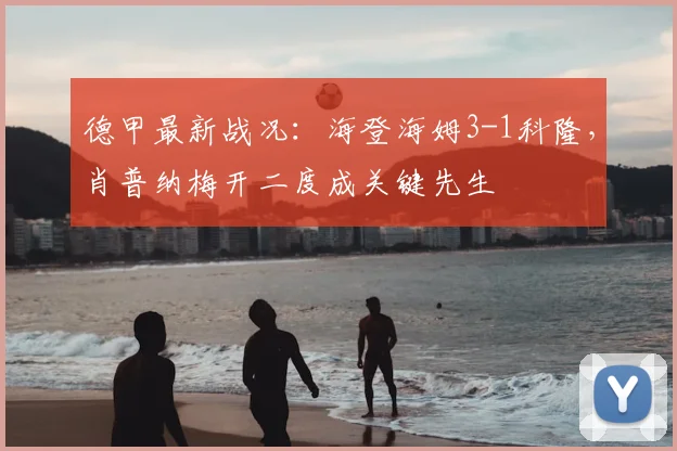 德甲最新战况：海登海姆3-1科隆，肖普纳梅开二度成关键先生