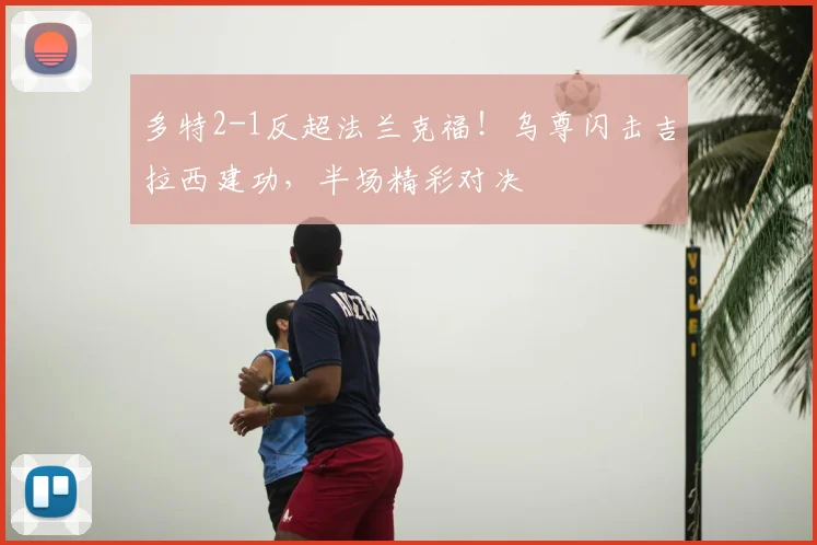 多特2-1反超法兰克福！乌尊闪击吉拉西建功，半场精彩对决