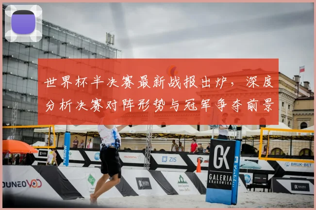 世界杯半决赛最新战报出炉，深度分析决赛对阵形势与冠军争夺前景