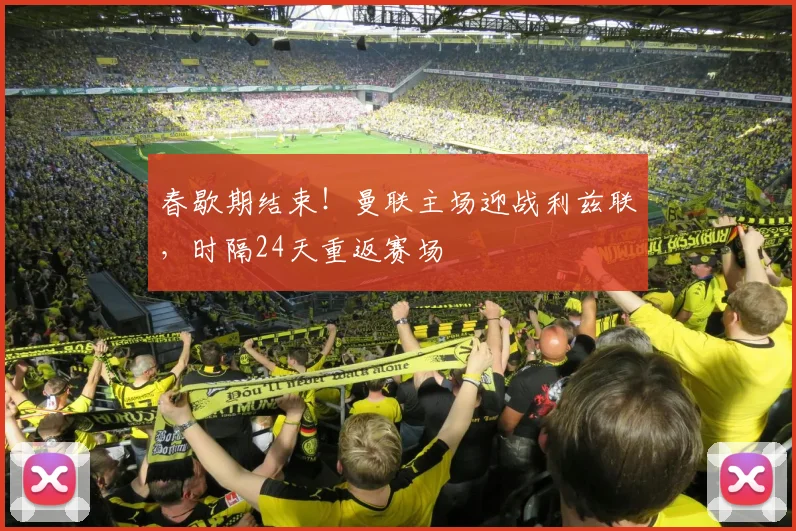 春歇期结束！曼联主场迎战利兹联，时隔24天重返赛场