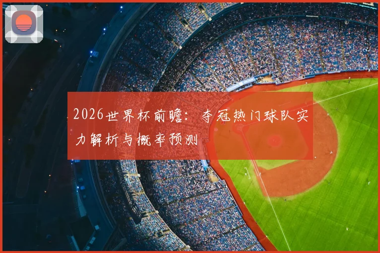 2026世界杯前瞻：夺冠热门球队实力解析与概率预测
