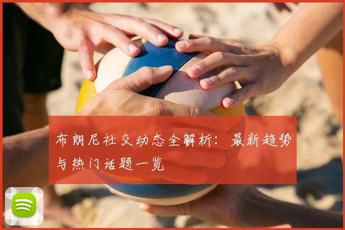 布朗尼社交动态全解析：最新趋势与热门话题一览